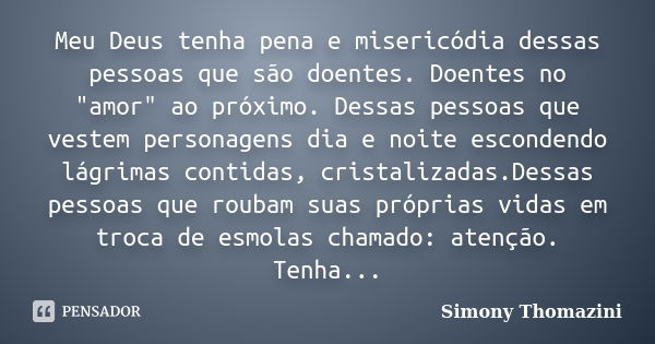 Meu Deus tenha pena e misericódia dessas pessoas que são doentes. Doentes no "amor" ao próximo. Dessas pessoas que vestem personagens dia e noite esco... Frase de Simony Thomazini.