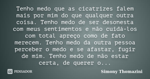 Tenho medo que as cicatrizes falem mais por mim do que qualquer outra coisa. Tenho medo de ser desonesta com meus sentimentos e não cuidá-los com total apreço c... Frase de Simony Thomazini.