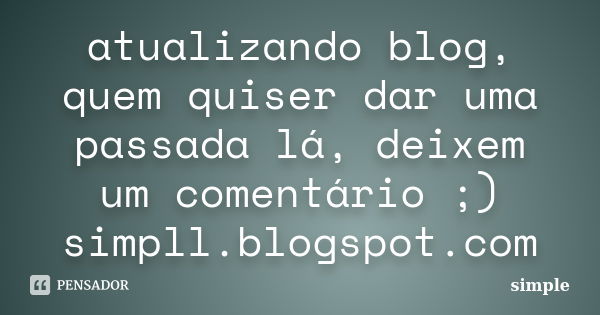 atualizando blog, quem quiser dar uma passada lá, deixem um comentário ;) simpll.blogspot.com... Frase de simple.