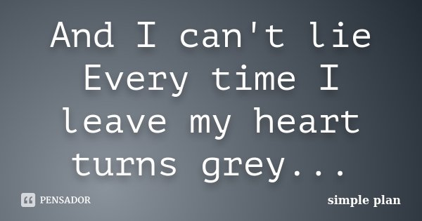 And I can't lie Every time I leave my heart turns grey...... Frase de Simple Plan.