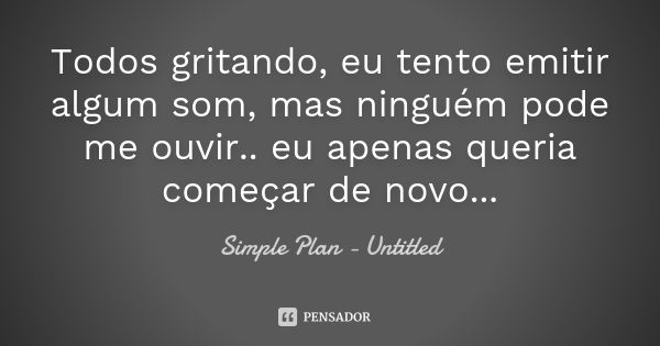 Todos gritando, eu tento emitir algum som, mas ninguém pode me ouvir.. eu apenas queria começar de novo...... Frase de Simple Plan - Untitled.