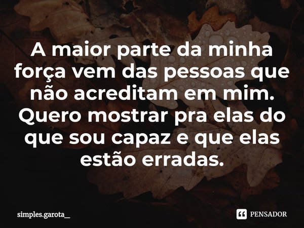 A maior parte da minha força vem das pessoas que não acreditam em mim.
Quero mostrar pra elas do que sou capaz e que elas estão erradas.... Frase de simples.garota_.