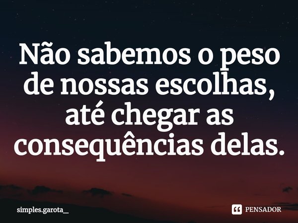 ⁠Não sabemos o peso de nossas escolhas, até chegar as consequências delas.... Frase de simples.garota_.