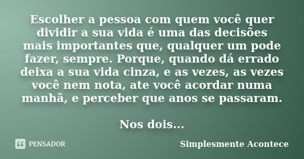 Escolher a pessoa com quem você quer dividir a sua vida é uma das decisões mais importantes que, qualquer um pode fazer, sempre. Porque, quando dá errado deixa ... Frase de Simplesmente Acontece.