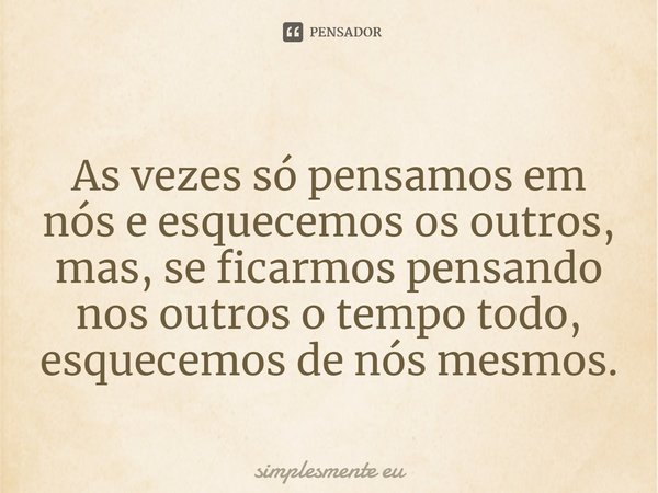 ⁠As vezes só pensamos em nós e esquecemos os outros, mas, se ficarmos pensando nos outros o tempo todo, esquecemos de nós mesmos.... Frase de Simplesmente eu.
