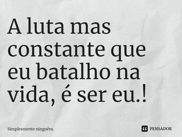 ⁠A luta mas constante que eu batalho na vida, é ser eu.!... Frase de Simplesmente ninguém..