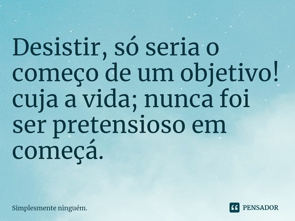 ⁠Desistir, só seria o começo de um objetivo! cuja a vida; nunca foi ser pretensioso em começá.... Frase de Simplesmente ninguém..