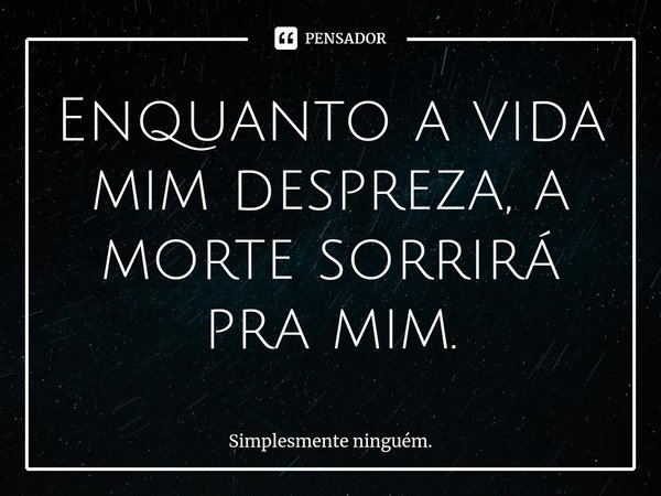 Enquanto a vida mim despreza, a morte sorrirá pra mim.⁠... Frase de Simplesmente ninguém..
