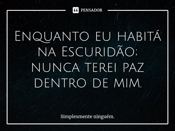 Enquanto eu habitá na Escuridão; nunca terei paz dentro de mim.⁠... Frase de Simplesmente ninguém..