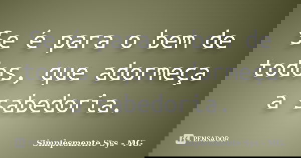 Se é para o bem de todos, que adormeça a sabedoria.... Frase de Simplesmente Sys - MG..