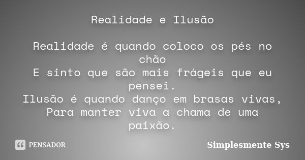 Realidade e Ilusão Realidade é quando coloco os pés no chão E sinto que são mais frágeis que eu pensei. Ilusão é quando danço em brasas vivas, Para manter viva ... Frase de Simplesmente Sys.