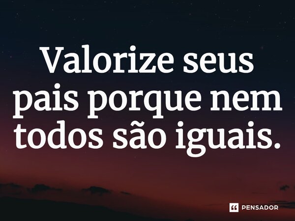 Valorize seus pais porque nem todos são iguais⁠.