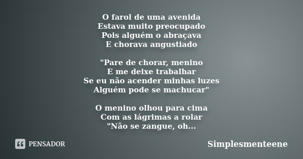 O farol de uma avenida Estava muito preocupado Pois alguém o abraçava E chorava angustiado "Pare de chorar, menino E me deixe trabalhar Se eu não acender m... Frase de Simplesmenteene.