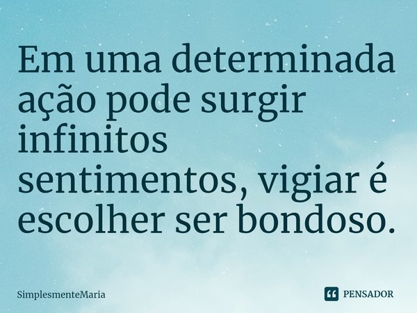 ⁠Em uma determinada ação pode surgir infinitos sentimentos, vigiar é escolher ser bondoso.... Frase de SimplesmenteMaria.