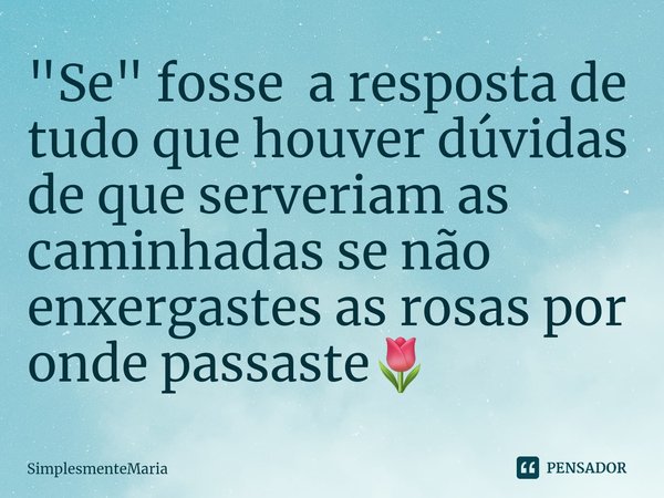 ⁠"Se" fosse a resposta de tudo que houver dúvidas de que serveriam as caminhadas se não enxergastes as rosas por onde passaste🌷... Frase de SimplesmenteMaria.