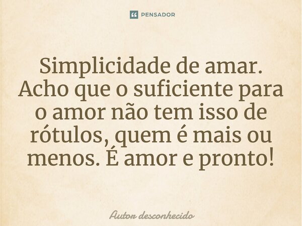 Simplicidade de amar. Acho que o suficiente para o amor não tem isso de rótulos, quem é mais ou menos. É amor e pronto!... Frase de Autor desconhecido.