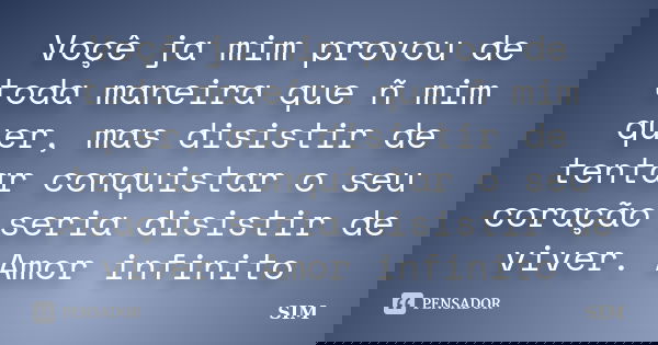 Voçê ja mim provou de toda maneira que ñ mim quer, mas disistir de tentar conquistar o seu coração seria disistir de viver. Amor infinito... Frase de Sim.