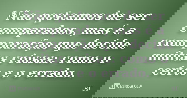 Não gostamos de ser comparados, mas é a comparação que decide muitas coisas: como o certo e o errado.... Frase de Si.