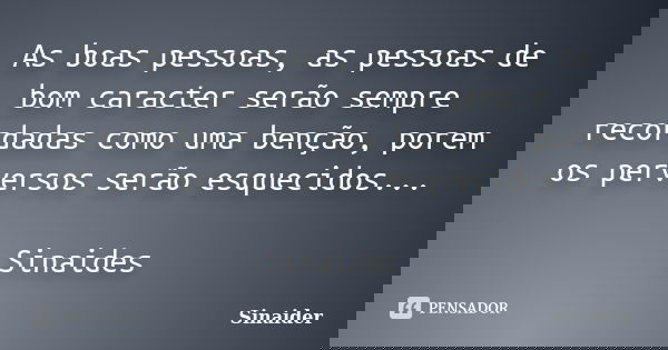 As boas pessoas, as pessoas de bom caracter serão sempre recordadas como uma benção, porem os perversos serão esquecidos... Sinaides... Frase de Sinaider.