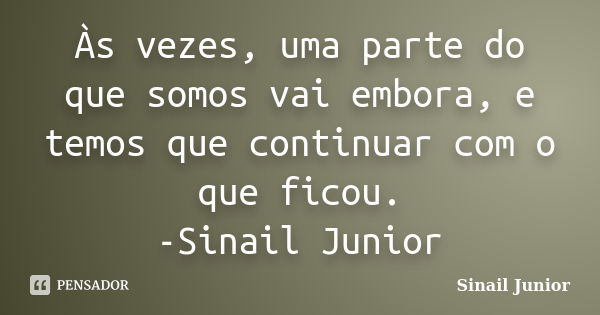 Às vezes, uma parte do que somos vai embora, e temos que continuar com o que ficou. -Sinail Junior... Frase de Sinail Junior.