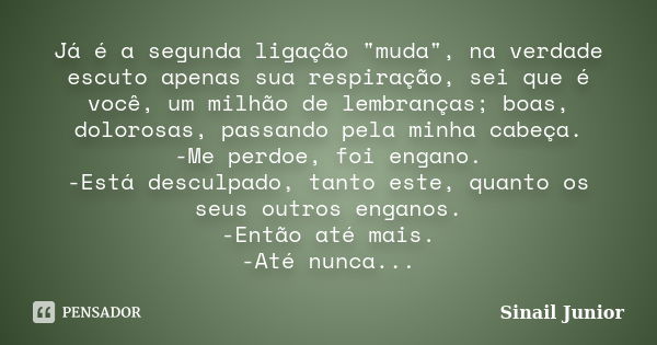 Já é a segunda ligação "muda", na verdade escuto apenas sua respiração, sei que é você, um milhão de lembranças; boas, dolorosas, passando pela minha ... Frase de Sinail Junior.