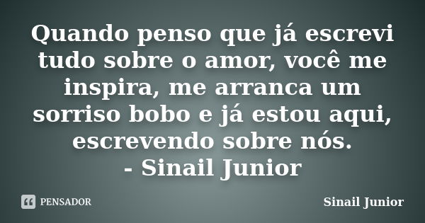 Quando penso que já escrevi tudo sobre o amor, você me inspira, me arranca um sorriso bobo e já estou aqui, escrevendo sobre nós. - Sinail Junior... Frase de Sinail Junior.