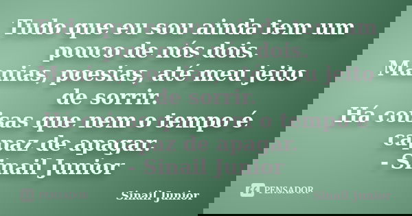 Tudo que eu sou ainda tem um pouco de nós dois. Manias, poesias, até meu jeito de sorrir. Há coisas que nem o tempo é capaz de apagar. - Sinail Junior... Frase de Sinail Junior.