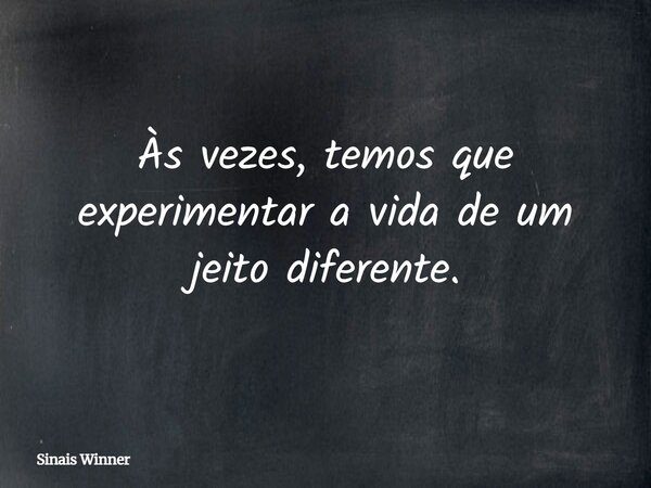 Às vezes, temos que experimentar a vida de um jeito diferente.... Frase de Sinais Winner.