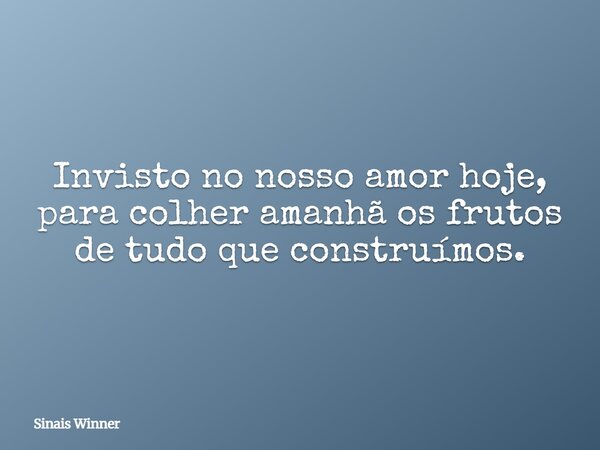 Invisto no nosso amor hoje, para colher amanhã os frutos de tudo que construímos.... Frase de Sinais Winner.