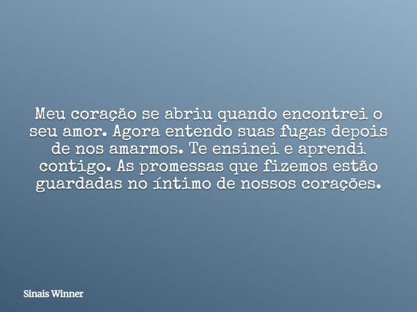 Meu coração se abriu quando encontrei o seu amor. Agora entendo suas fugas depois de nos amarmos. Te ensinei e aprendi contigo. As promessas que fizemos estão g... Frase de Sinais Winner.