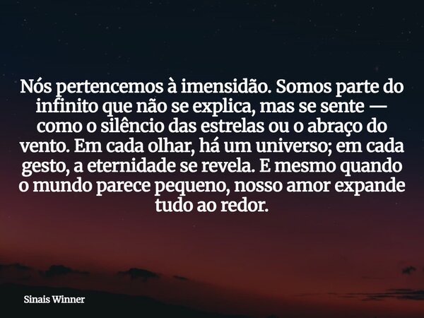Nós pertencemos à imensidão. Somos parte do infinito que não se explica, mas se sente — como o silêncio das estrelas ou o abraço do vento. Em cada olhar, há um ... Frase de Sinais Winner.