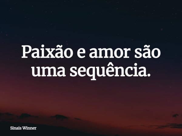 Paixão e amor são uma sequência.... Frase de Sinais Winner.