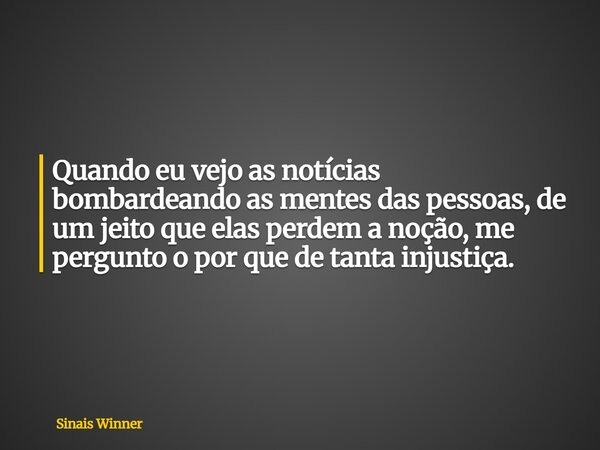 Quando eu vejo as notícias bombardeando as mentes das pessoas, de um jeito que elas perdem a noção, me pergunto o por que de tanta injustiça.... Frase de Sinais Winner.
