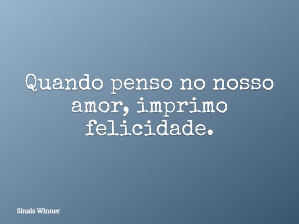 Quando penso no nosso amor, imprimo felicidade.... Frase de Sinais Winner.