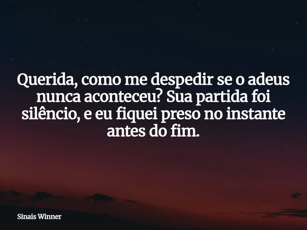 Querida, como me despedir se o adeus nunca aconteceu? Sua partida foi silêncio, e eu fiquei preso no instante antes do fim.... Frase de Sinais Winner.