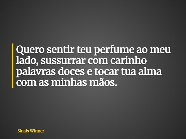 Quero sentir teu perfume ao meu lado, sussurrar com carinho palavras doces e tocar tua alma com as minhas mãos.... Frase de Sinais Winner.