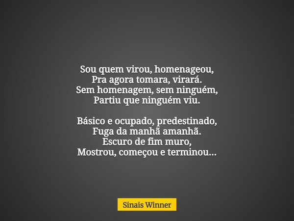 Sou quem virou, homenageou, Pra agora tomara, virará. Sem homenagem, sem ninguém, Partiu que ninguém viu. Básico e ocupado, predestinado, Fuga da manhã amanhã. ... Frase de Sinais Winner.