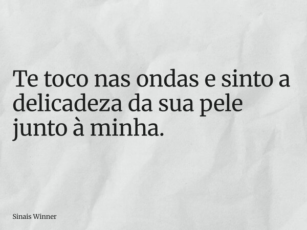 Te toco nas ondas e sinto a delicadeza da sua pele junto à minha.... Frase de Sinais Winner.