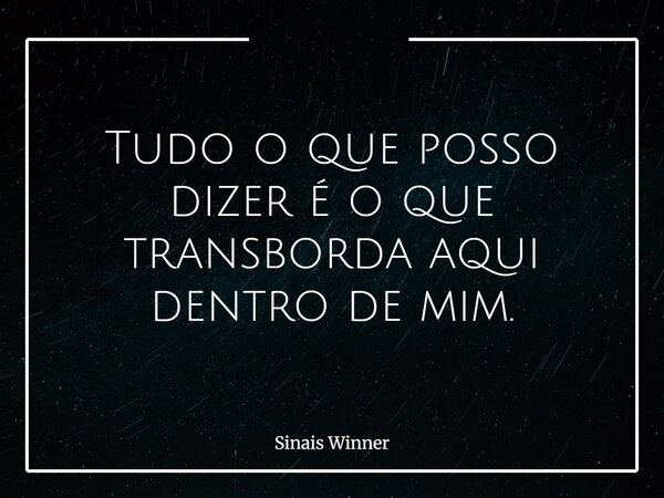 Tudo o que posso dizer é o que transborda aqui dentro de mim.... Frase de Sinais Winner.