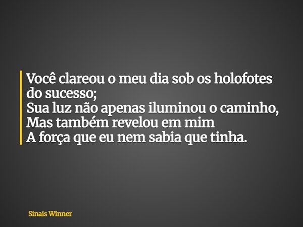 Você clareou o meu dia sob os holofotes do sucesso; Sua luz não apenas iluminou o caminho, Mas também revelou em mim A força que eu nem sabia que tinha.... Frase de Sinais Winner.