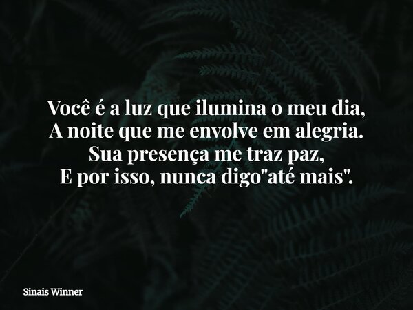 Você é a luz que ilumina o meu dia, A noite que me envolve em alegria. Sua presença me traz paz, E por isso, nunca digo "até mais".... Frase de Sinais Winner.