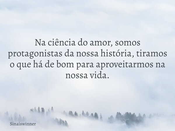Na ciência do amor, somos protagonistas da nossa história, tiramos o que há de bom para aproveitarmos na nossa vida.... Frase de Sinaiswinner.