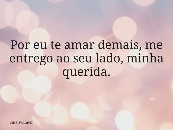 Por eu te amar demais, me entrego ao seu lado, minha querida.... Frase de Sinaiswinner.