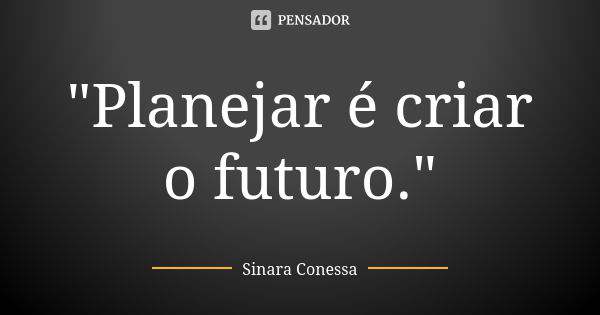 "Planejar é criar o futuro."... Frase de Sinara Conessa.