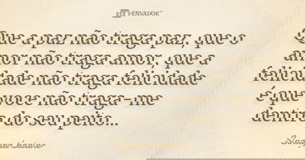 Que a paz não traga paz, que o amor não traga amor, que a felicidade não traga felicidade é que voce não traga-me dentro do seu peito…... Frase de Sinayra Karine.
