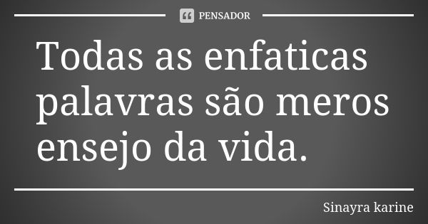 Todas as enfaticas palavras são meros ensejo da vida.... Frase de Sinayra karine.