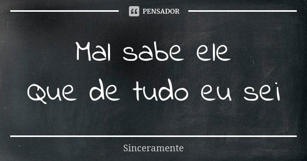 Mal sabe ele Que de tudo eu sei... Frase de Sinceramente.