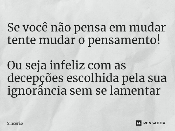 Se você não pensa em mudar tente mudar o pensamento! Ou seja infeliz com as decepções escolhida pela sua ignorância sem se lamentar ⁠... Frase de Sincerão.