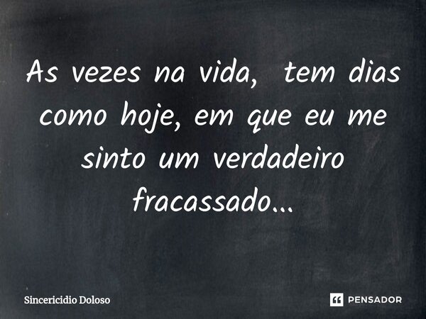 As vezes na vida, ⁠tem dias como hoje, em que eu me sinto um verdadeiro fracassado...... Frase de Sincericidio Doloso.