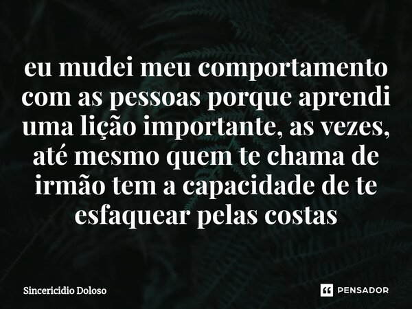 ⁠eu mudei meu comportamento com as pessoas porque aprendi uma lição importante, as vezes, até mesmo quem te chama de irmão tem a capacidade de te esfaquear pela... Frase de Sincericidio Doloso.